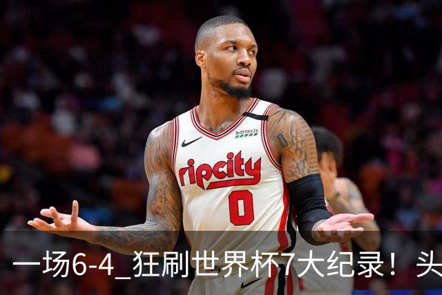 一场6-4 狂刷世界杯7大纪录！头号赢家诞生：可谓一箭四雕