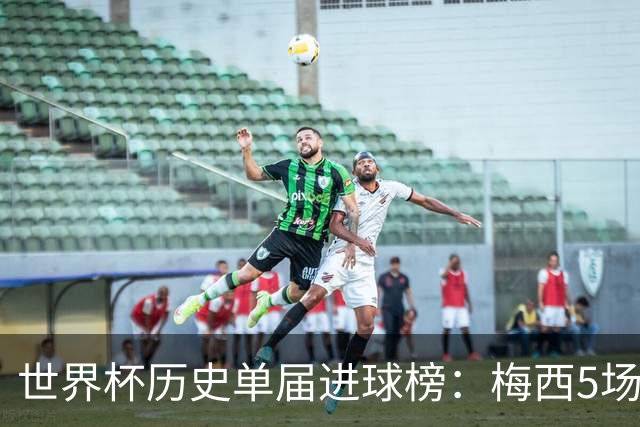 世界杯历史单届进球榜：梅西5场8球列第6，方丹6场13球仍居首