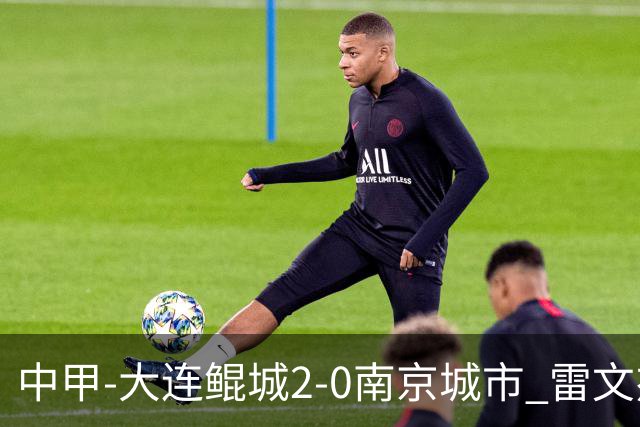 中甲-大连鲲城2-0南京城市 雷文杰破门穆谢奎建功南京近4轮仅1胜
