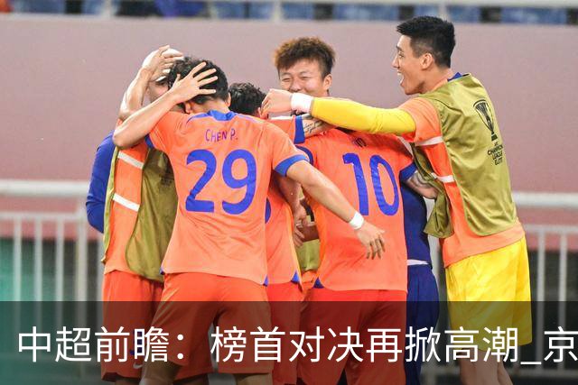中超前瞻：榜首对决再掀高潮 京沪大战难分胜负