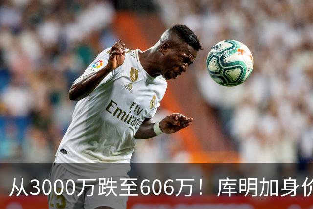 从3000万跌至606万！库明加身价断崖下跌，两大原因成为致命阻碍