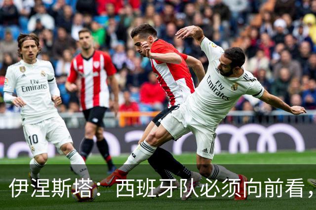 伊涅斯塔：西班牙队必须向前看，尽快找到胜利之路