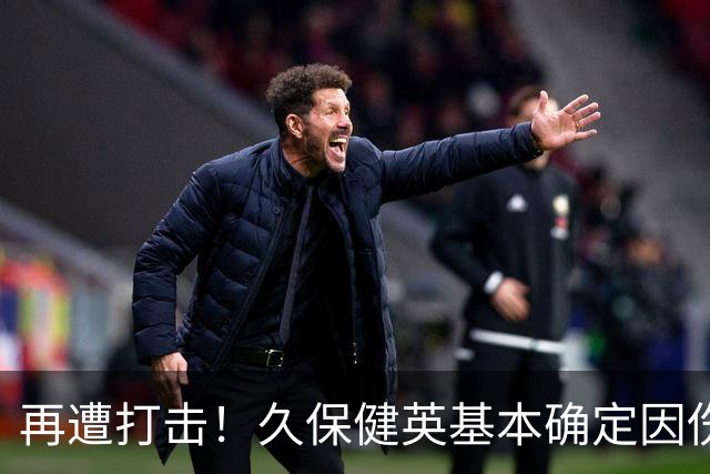 再遭打击！久保健英基本确定因伤缺席日本队两场小组赛