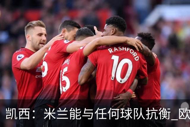 凯西：米兰能与任何球队抗衡 欧冠之旅还没有结束