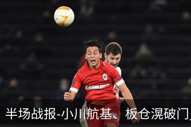 半场战报-小川航基、板仓滉破门 国足0-2日本