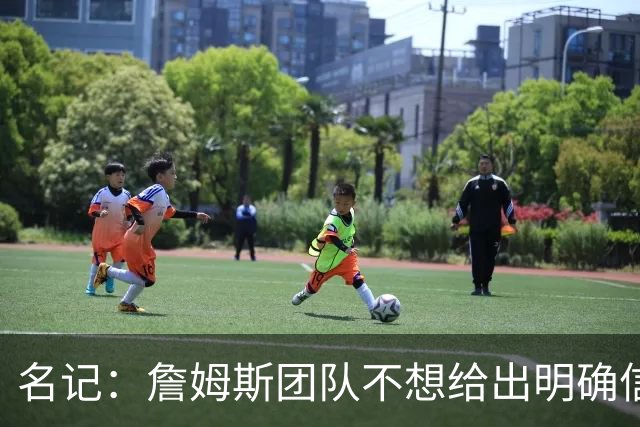 名记：詹姆斯团队不想给出明确信号 热费骑勇都认为自己仍有机会