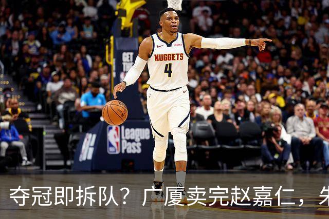 夺冠即拆队？广厦卖完赵嘉仁，朱俊龙悬了，胡金秋还会远吗？