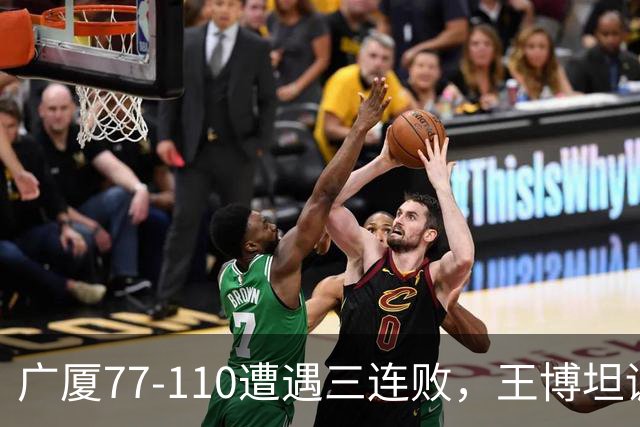 广厦77-110遭遇三连败，王博坦诚评价令人深思
