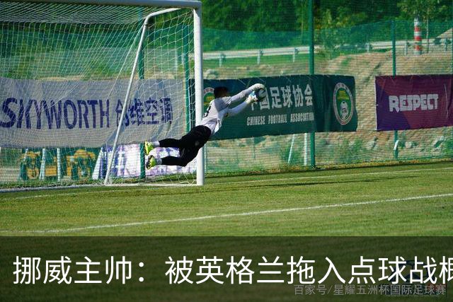 挪威主帅：被英格兰拖入点球战概率不小 我们已做好准备