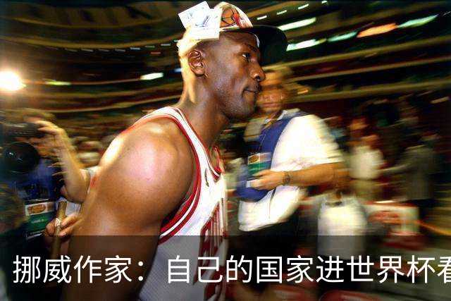 挪威作家：自己的国家进世界杯看比赛太痛苦 反而没进能纯粹欣赏