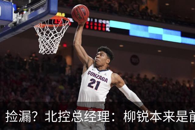 捡漏？北控总经理：柳锐本来是前三顺位 第8顺位选他不是计划内