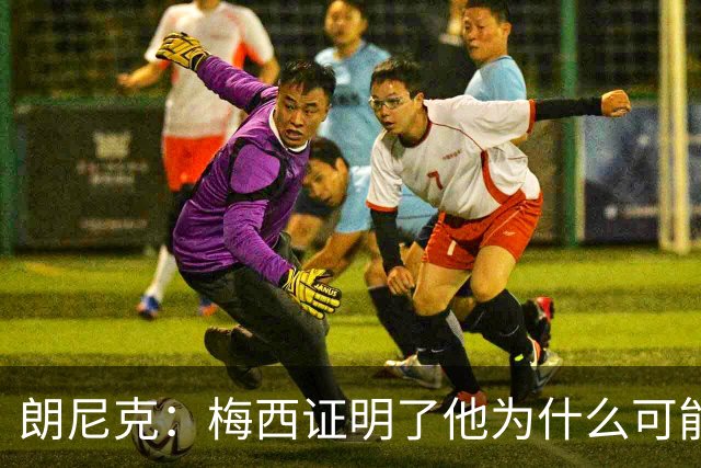朗尼克：梅西证明了他为什么可能是世界最佳