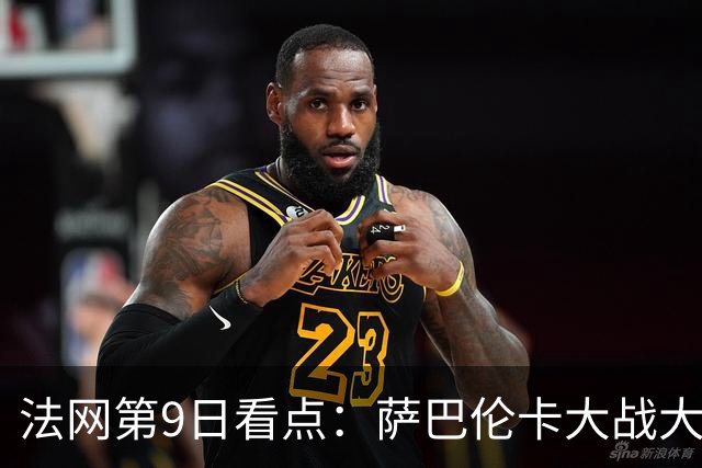 法网第9日看点：萨巴伦卡大战大坂直美，女双赛场上演中国德比