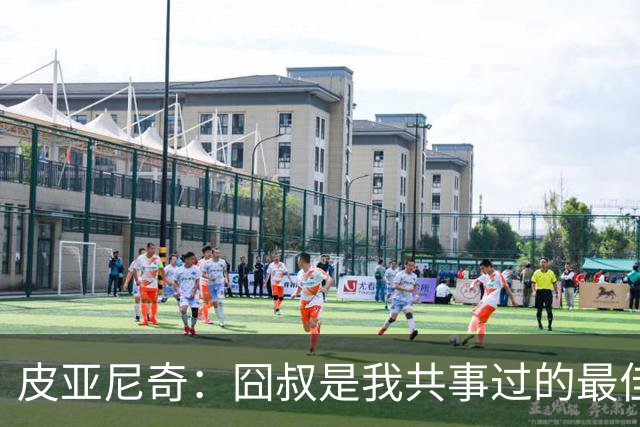 皮亚尼奇：囧叔是我共事过的最佳教练 教了我很多