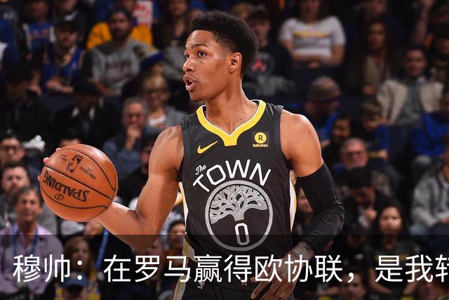 穆帅：在罗马赢得欧协联，是我转向更多为他人着想的时刻