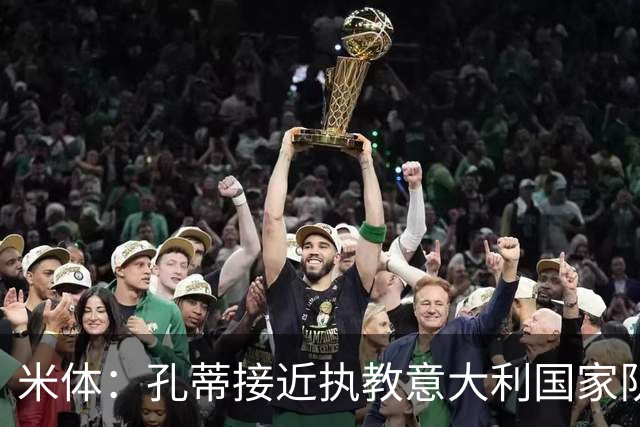 米体：孔蒂接近执教意大利国家队，将签4年合同冲击下届世界杯