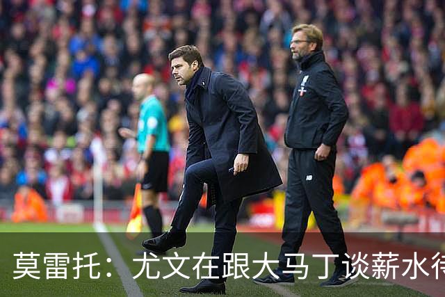 莫雷托：尤文在跟大马丁谈薪水待遇，达成协议后会尝试与维拉谈判