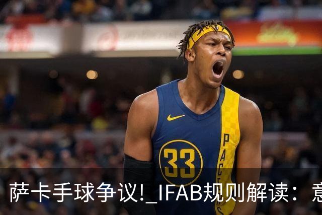 萨卡手球争议! IFAB规则解读：意外弹到手不算犯规