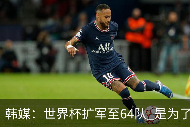 韩媒：世界杯扩军至64队 是为了将中国队送进决赛圈
