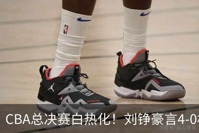 CBA总决赛白热化！刘铮豪言4-0横扫广厦，能否兑现诺言？