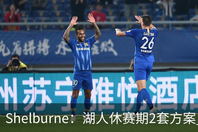 Shelburne：湖人休赛期2套方案 1套詹姆斯是最后选择 1套没詹姆斯
