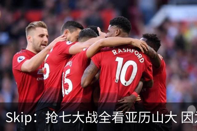 Skip：抢七大战全看亚历山大 因为他是连庄MVP&年度关键先生